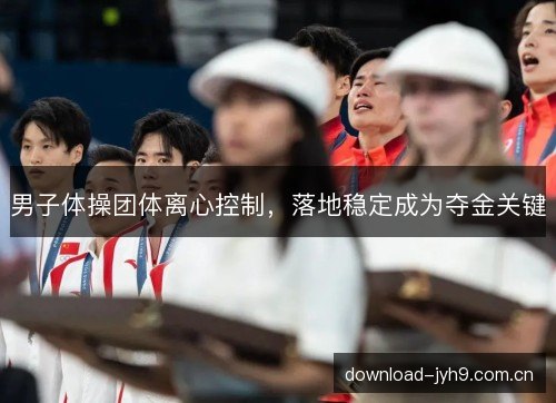 男子体操团体离心控制，落地稳定成为夺金关键