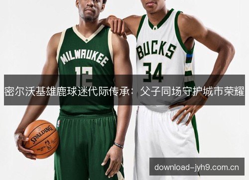 密尔沃基雄鹿球迷代际传承：父子同场守护城市荣耀